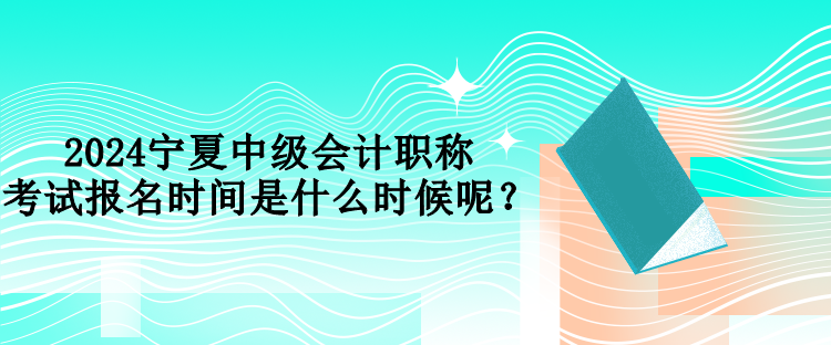 2024寧夏中級(jí)會(huì)計(jì)職稱考試報(bào)名時(shí)間是什么時(shí)候呢？