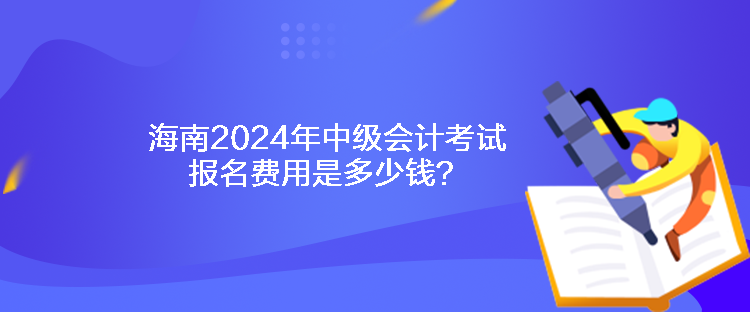 海南2024年中級(jí)會(huì)計(jì)考試報(bào)名費(fèi)用是多少錢(qián)？