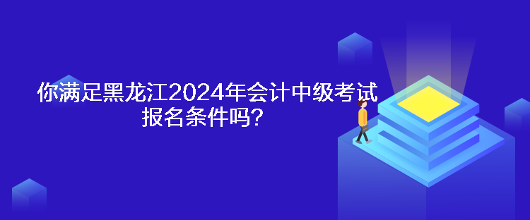 你滿足黑龍江2024年會(huì)計(jì)中級(jí)考試報(bào)名條件嗎？