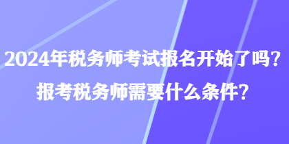 2024年稅務(wù)師考試報(bào)名開始了嗎？報(bào)考稅務(wù)師需要什么條件？