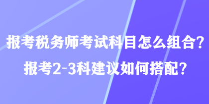 報考稅務師考試科目怎么組合？報考2-3科建議如何搭配？