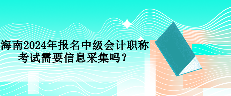 海南2024年報(bào)名中級(jí)會(huì)計(jì)職稱(chēng)考試需要信息采集嗎？