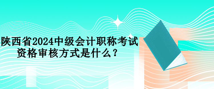 陜西省2024中級(jí)會(huì)計(jì)職稱考試資格審核方式是什么？