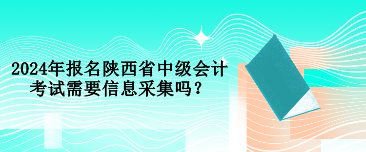 2024年報(bào)名陜西省中級(jí)會(huì)計(jì)考試需要信息采集嗎？