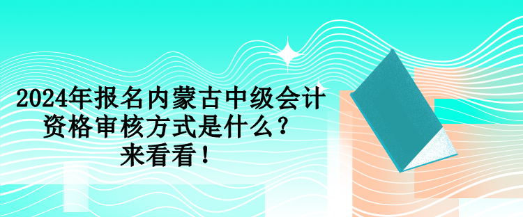 2024年報名內(nèi)蒙古中級會計資格審核方式是什么？來看看！