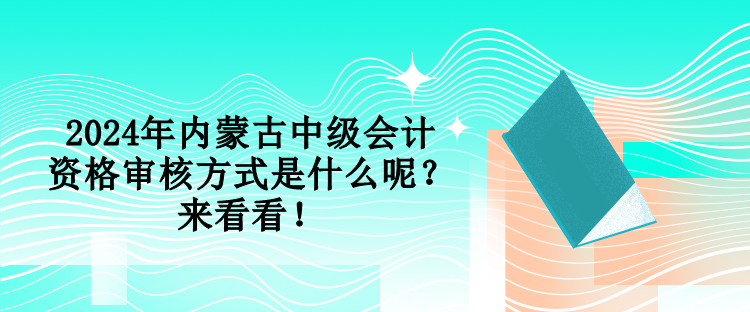 2024年內(nèi)蒙古中級會計資格審核方式是什么呢？來看看！