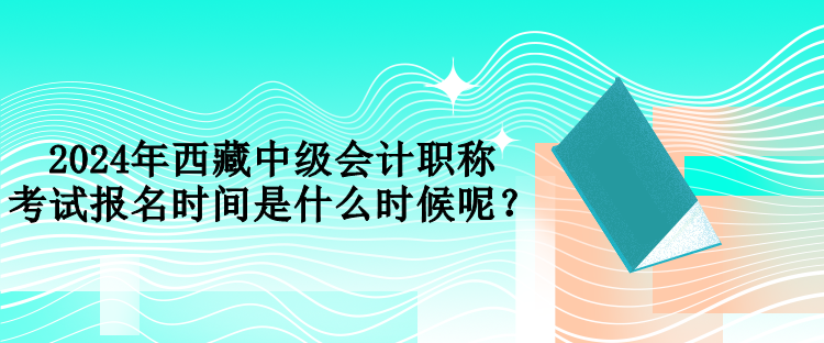 2024年西藏中級會(huì)計(jì)職稱考試報(bào)名時(shí)間是什么時(shí)候呢？