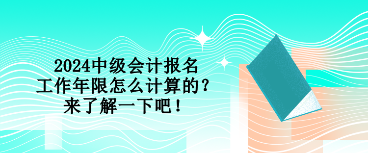 2024中級會計報名工作年限怎么計算的？來了解一下吧！