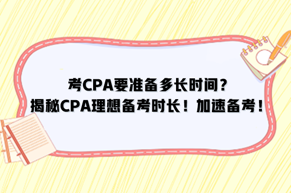 考CPA要準(zhǔn)備多長(zhǎng)時(shí)間？揭秘CPA理想備考時(shí)長(zhǎng)！加速備考！