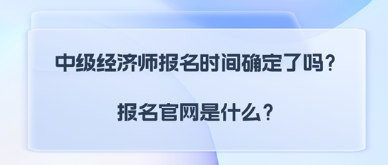 中級經(jīng)濟(jì)師報名時間確定了嗎？報名官網(wǎng)是什么？