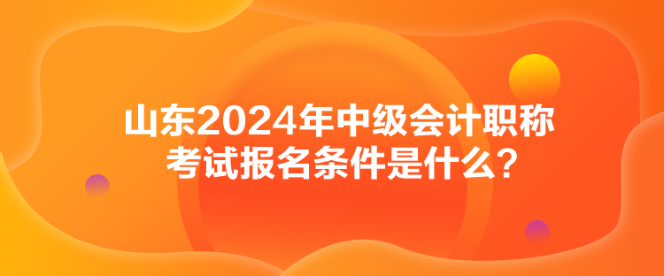 山東2024年中級(jí)會(huì)計(jì)職稱考試報(bào)名條件是什么？