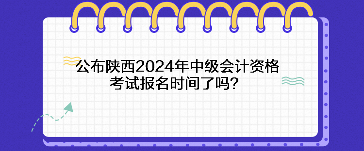 公布陜西2024年中級會計資格考試報名時間了嗎？