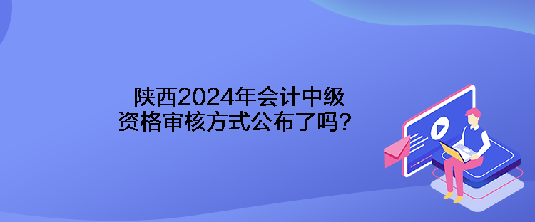 陜西2024年會計中級資格審核方式公布了嗎？