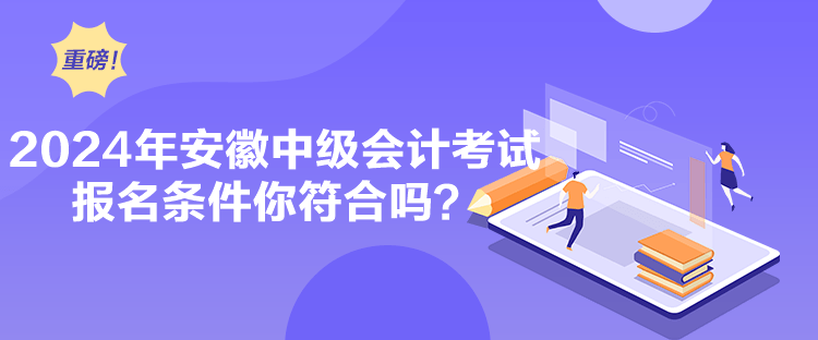 2024年安徽中級(jí)會(huì)計(jì)考試報(bào)名條件你符合嗎？