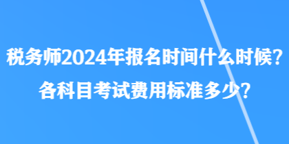 稅務(wù)師2024年報(bào)名時(shí)間什么時(shí)候？各科目考試費(fèi)用標(biāo)準(zhǔn)多少？