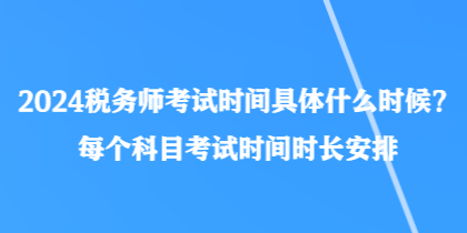 2024稅務(wù)師考試時間具體什么時候？每個科目考試時間時長安排