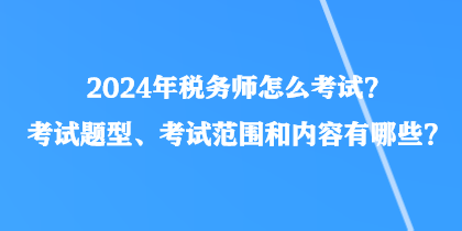 2024年稅務(wù)師怎么考試？考試題型、考試范圍和內(nèi)容有哪些？