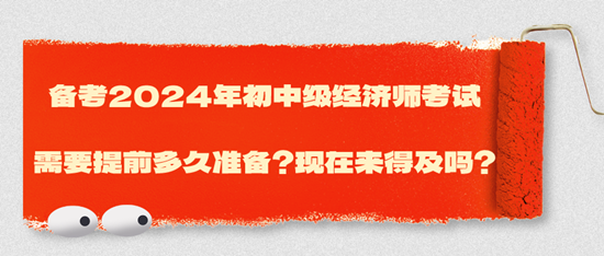 備考2024年初中級(jí)經(jīng)濟(jì)師考試需要提前多久準(zhǔn)備？現(xiàn)在來得及嗎？