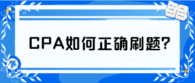 CPA如何正確刷題？從學(xué)渣到學(xué)霸 你只差這篇攻略！