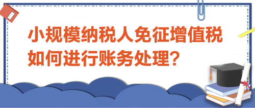 小規(guī)模納稅人免征增值稅如何進(jìn)行賬務(wù)處理？