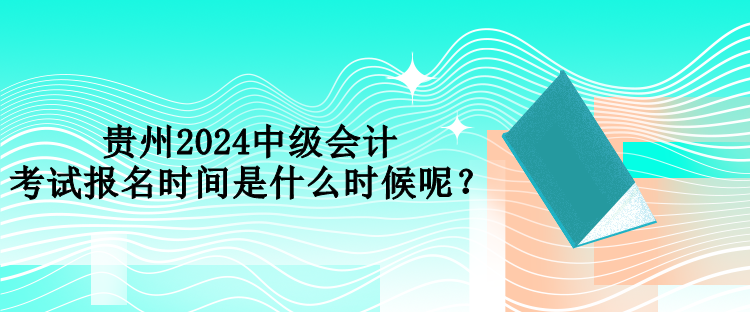 貴州2024中級(jí)會(huì)計(jì)考試報(bào)名時(shí)間是什么時(shí)候呢？