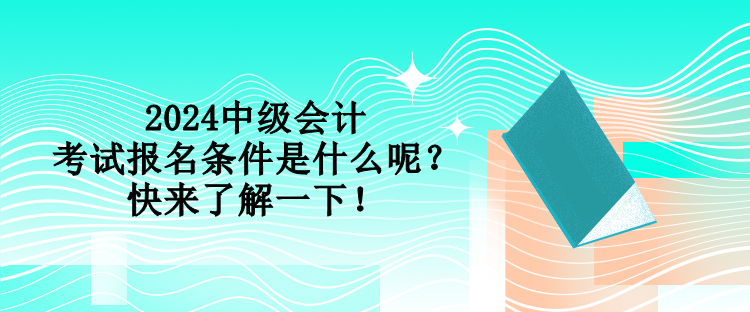 2024中級會計考試報名條件是什么呢？快來了解一下！