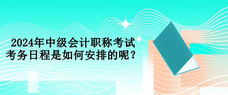 2024年中級會計職稱考試考務(wù)日程是如何安排的呢？