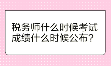 稅務(wù)師什么時候考試？成績什么時候公布？