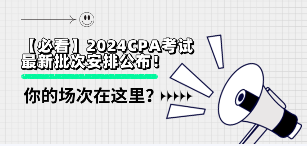 【必看】2024CPA考試最新批次安排公布！你的場次在這里？