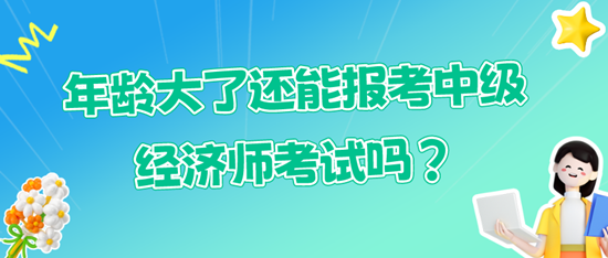 年齡大了還能報(bào)考中級(jí)經(jīng)濟(jì)師考試嗎？