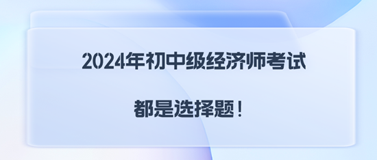 2024年初中級經(jīng)濟(jì)師考試都是選擇題！