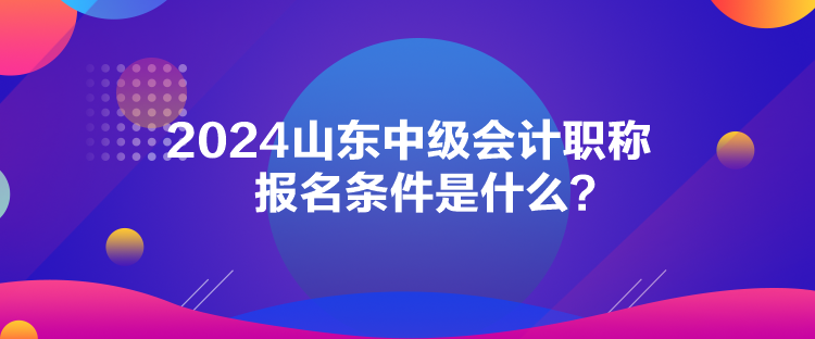 2024山東中級(jí)會(huì)計(jì)職稱報(bào)名條件是什么？