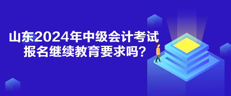 山東2024年中級會計考試報名繼續(xù)教育要求嗎？