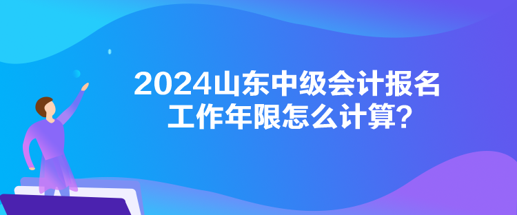 2024山東中級會計報名工作年限怎么計算？