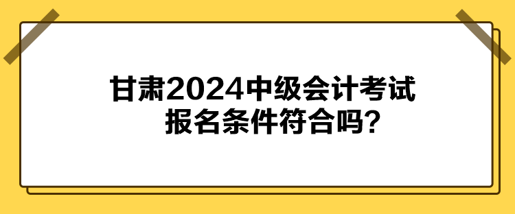 甘肅2024中級(jí)會(huì)計(jì)考試報(bào)名條件符合嗎？