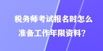 稅務(wù)師考試報(bào)名時(shí)怎么準(zhǔn)備工作年限資料？