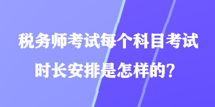 稅務(wù)師考試每個科目考試時長安排是怎樣的？