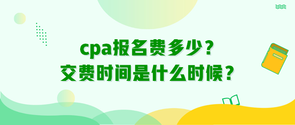 cpa報(bào)名費(fèi)多少？交費(fèi)時(shí)間是什么時(shí)候？