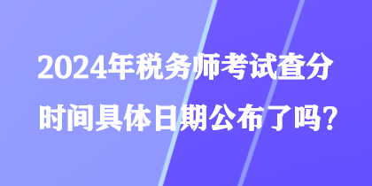 2024年稅務(wù)師考試查分時(shí)間具體日期公布了嗎？