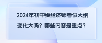 2024年初中級經(jīng)濟師考試大綱變化大嗎？哪些內(nèi)容是重點？