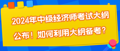 2024年中級(jí)經(jīng)濟(jì)師考試大綱公布！如何利用大綱備考？