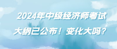 2024年中級(jí)經(jīng)濟(jì)師考試大綱已公布！變化大嗎？