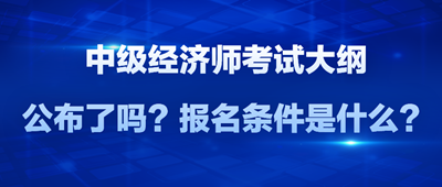 2024年中級經(jīng)濟師考試大綱公布了嗎？報名條件是什么？