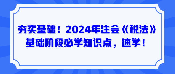 夯實基礎！2024年注會《稅法》基礎階段必學知識點，速學！