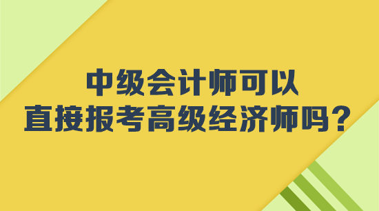 中級會計師可以直接報考高級經(jīng)濟(jì)師嗎？