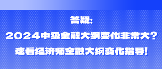 答疑：2024中級金融大綱變化非常大？速看經(jīng)濟師金融大綱變化指導！