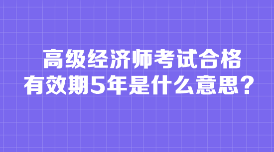 高級(jí)經(jīng)濟(jì)師考試合格有效期5年是什么意思？