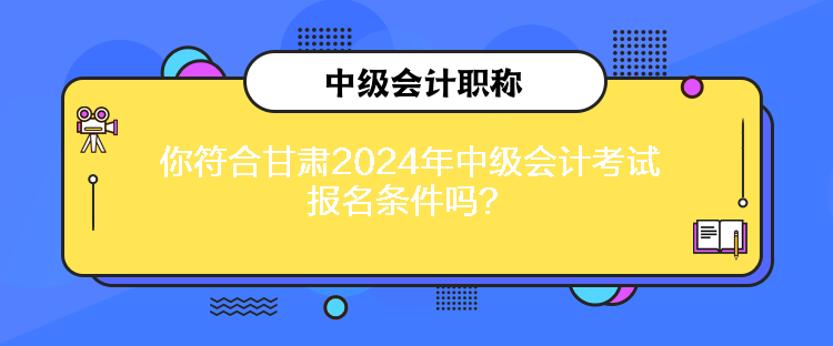 你符合甘肅2024年中級會計考試報名條件嗎？