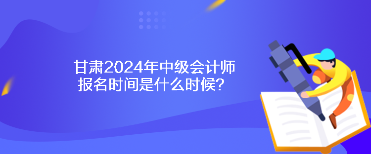 甘肅2024年中級(jí)會(huì)計(jì)師報(bào)名時(shí)間是什么時(shí)候？