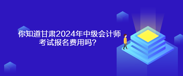 你知道甘肅2024年中級會計師考試報名費用嗎？